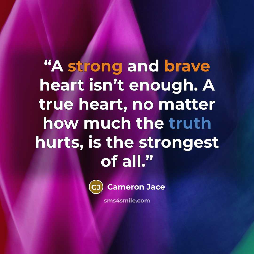 “A strong and brave heart isn’t enough. A true heart, no matter how much the truth hurts, is the strongest of all.” quote by Cameron Jace