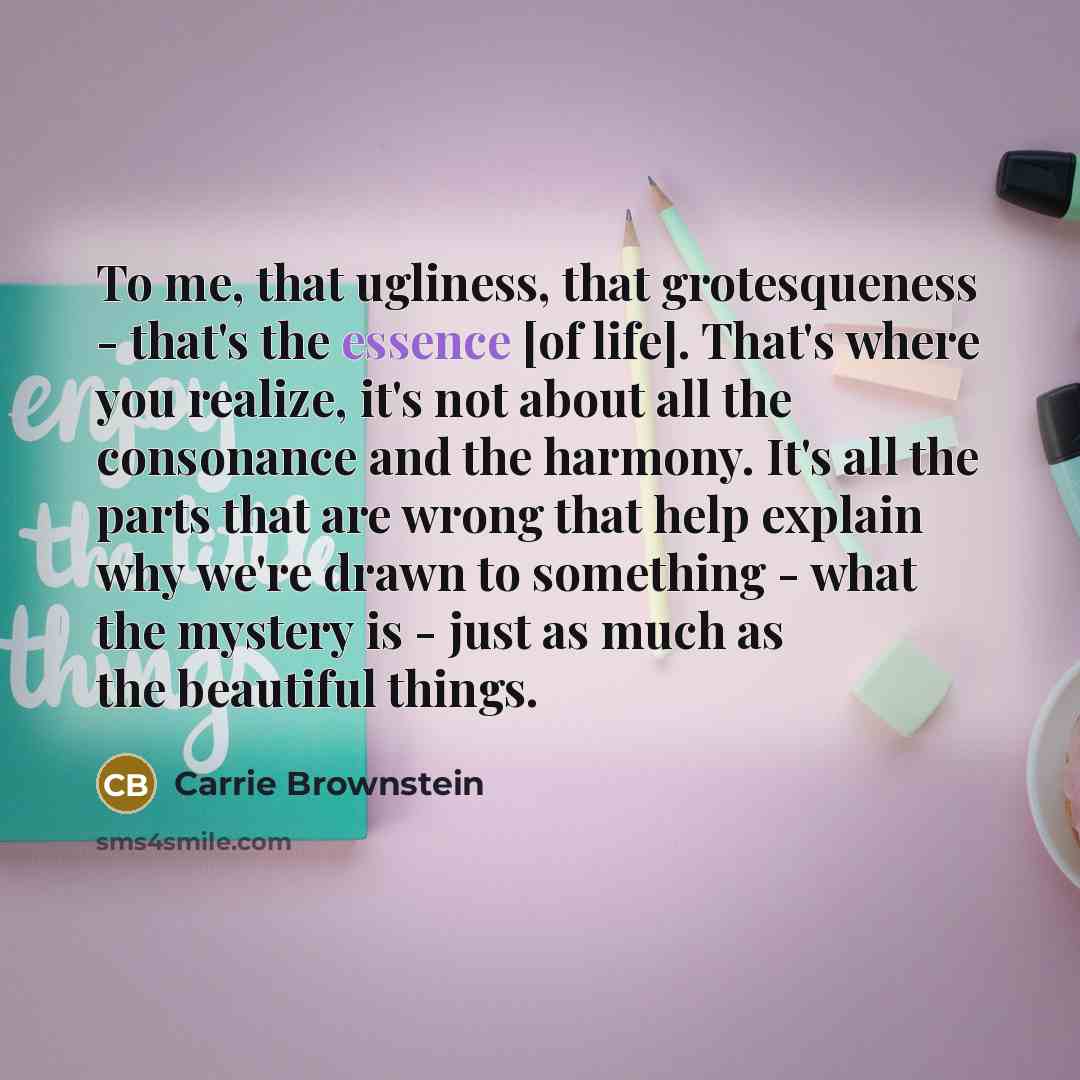 “To me, that ugliness, that grotesqueness - that's the essence…” quote by Carrie Brownstein