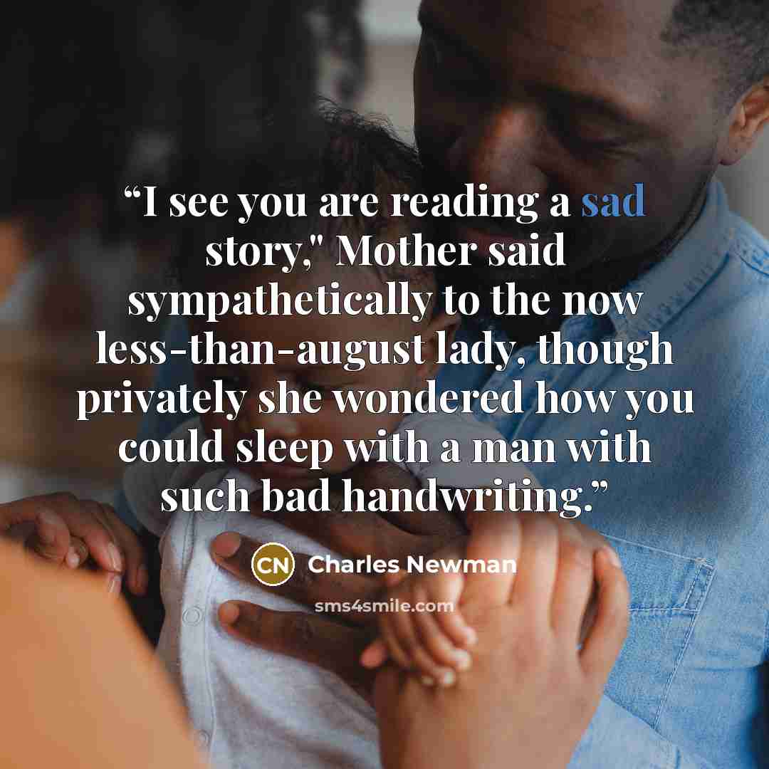 “I see you are reading a sad story," Mother said sympathetically to the now less-than-august lady, though privately she wondered how you could sleep with a man with such bad handwriting.” quote by Charles Newman