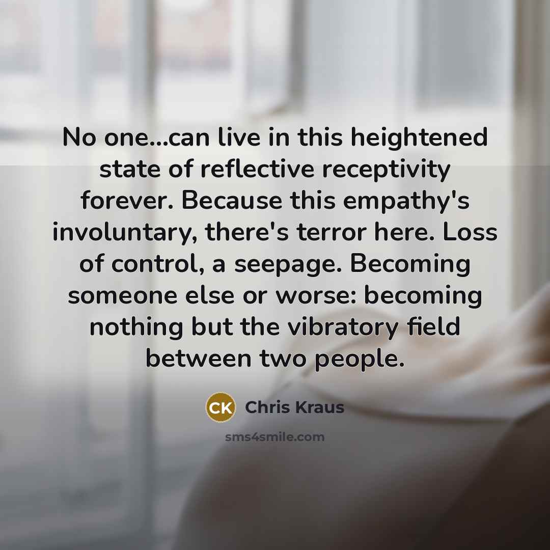 “No one...can live in this heightened state of reflective receptivity…” quote by Chris Kraus