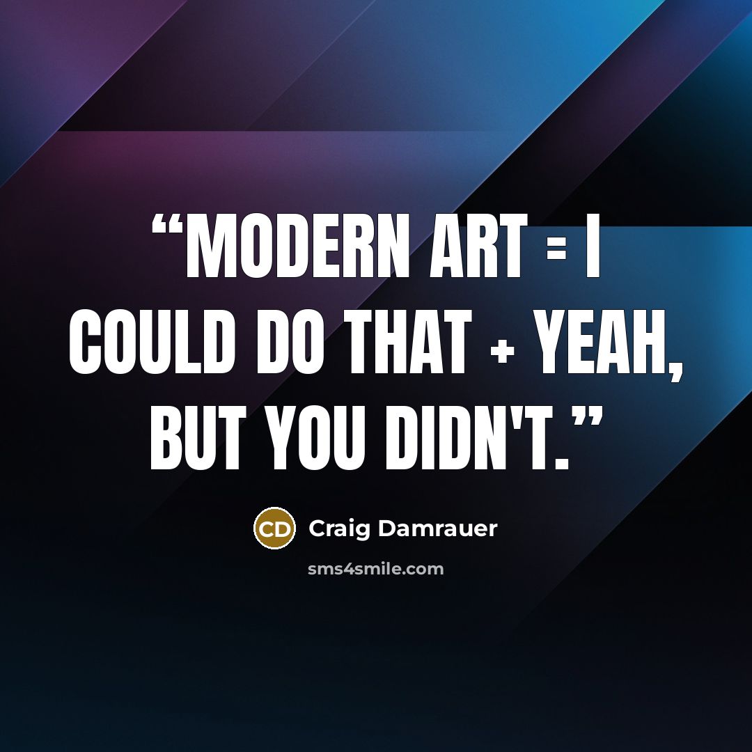 “Modern art = I could do that + Yeah, but you didn't.” quote by Craig Damrauer