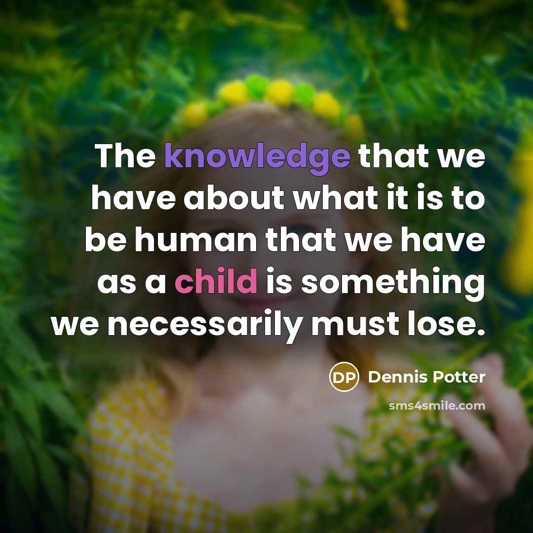 “The knowledge that we have about what it is to be human that we have as a child is something we necessarily must lose.” quote by Dennis Potter