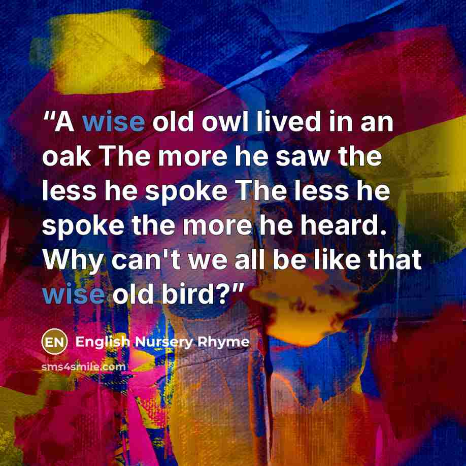 “A wise old owl lived in an oak The more he saw the less he spoke The less he spoke the more he heard. Why can't we all be like that wise old bird?” quote by English Nursery Rhyme