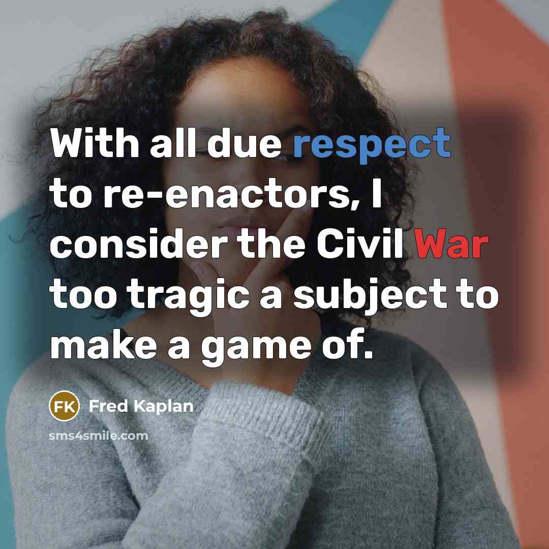 “With all due respect to re-enactors, I consider the Civil…” quote by Fred Kaplan