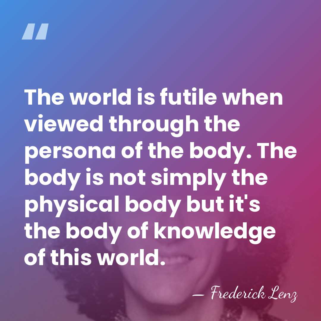 The world is futile when viewed through the persona of the body.&hellip; - Frederick Lenz