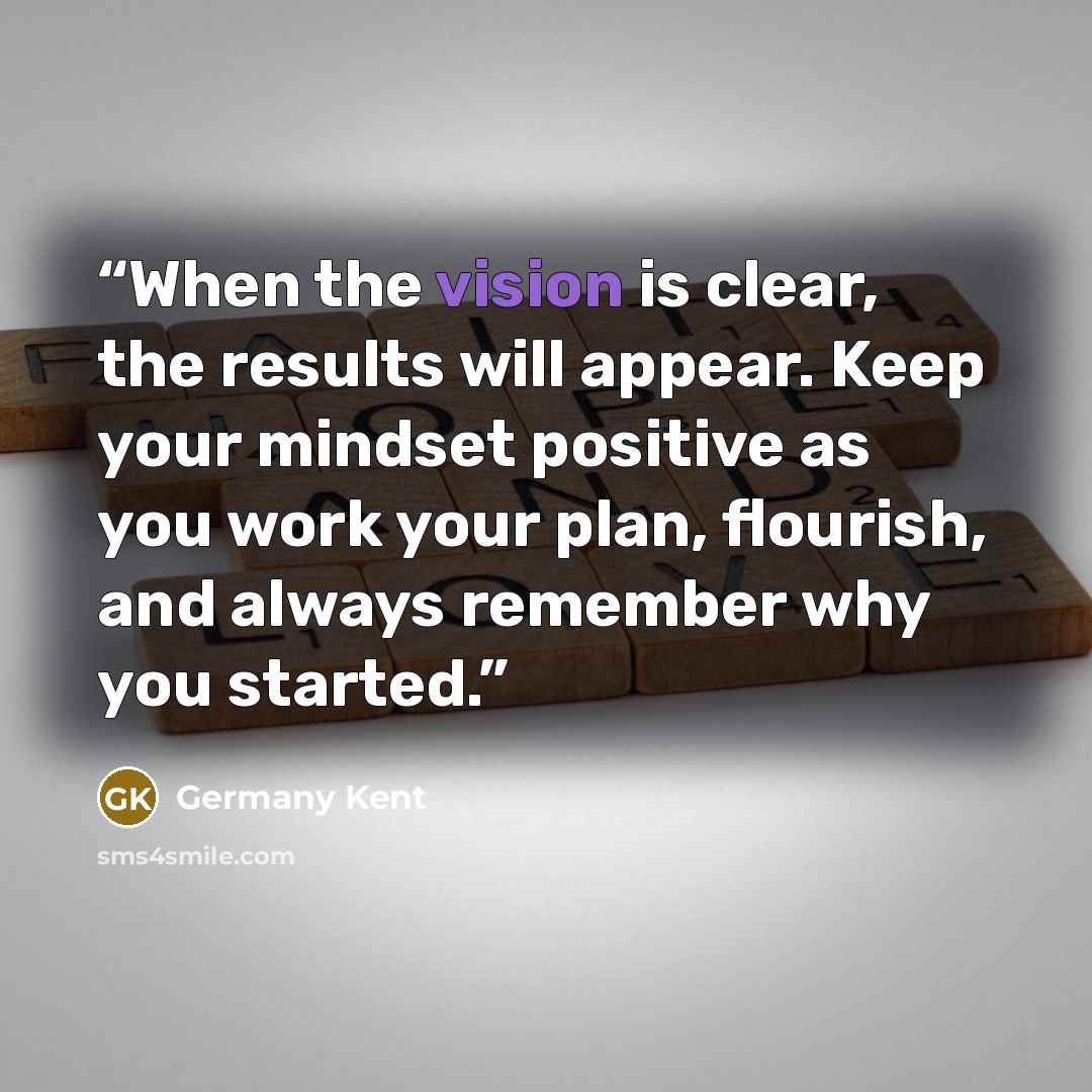 “When the vision is clear, the results will appear. Keep your mindset positive as you work your plan, flourish, and always remember why you started.” quote by Germany Kent
