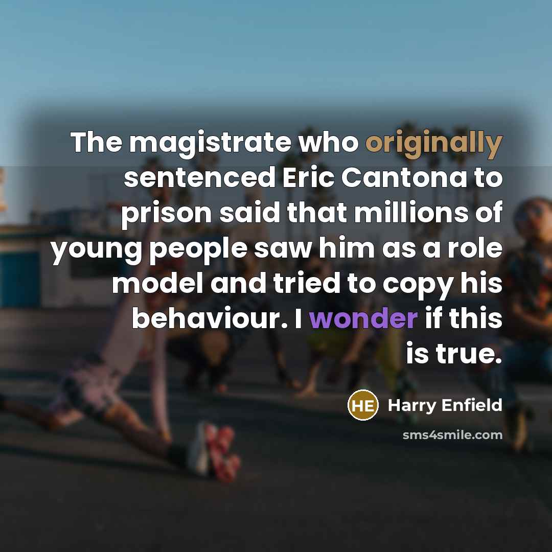 “The magistrate who originally sentenced Eric Cantona to prison said that millions of young people saw him as a role model and tried to copy his behaviour. I wonder if this is true.” quote by Harry Enfield