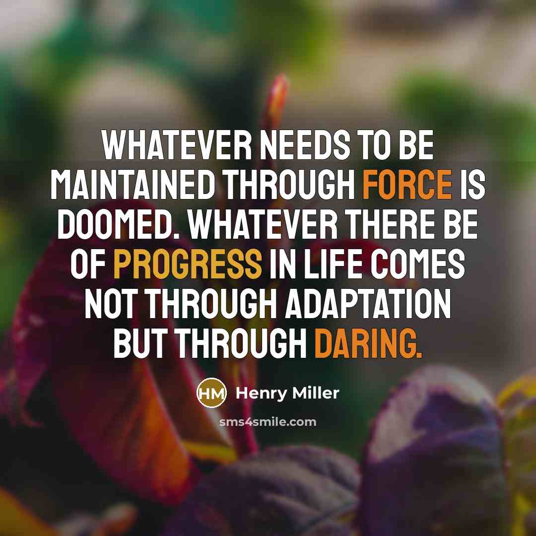 “Whatever needs to be maintained through force is doomed. Whatever there be of progress in life comes not through adaptation but through daring.” quote by Henry Miller