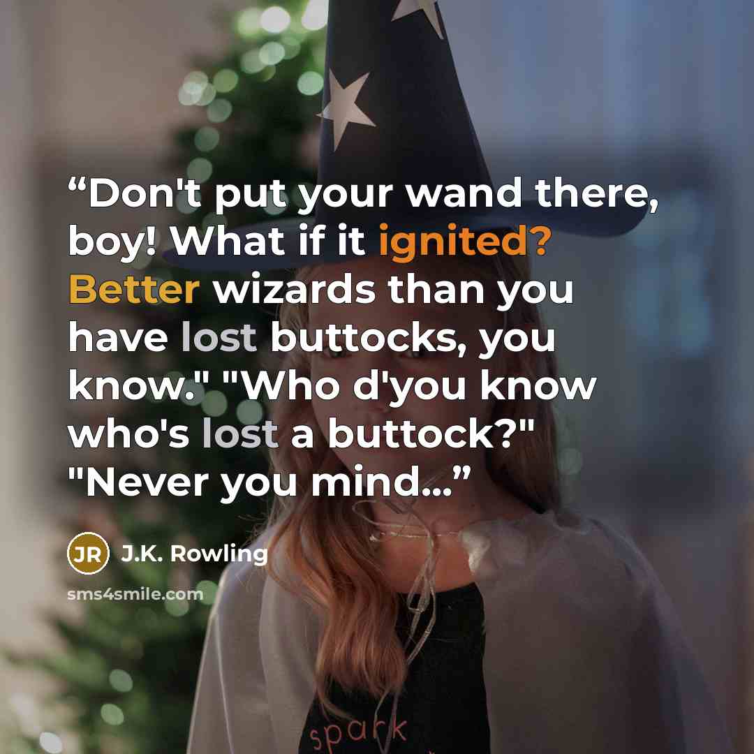 “Don't put your wand there, boy! What if it ignited? Better wizards than you have lost buttocks, you know." "Who d'you know who's lost a buttock?" "Never you mind...” quote by J.K. Rowling