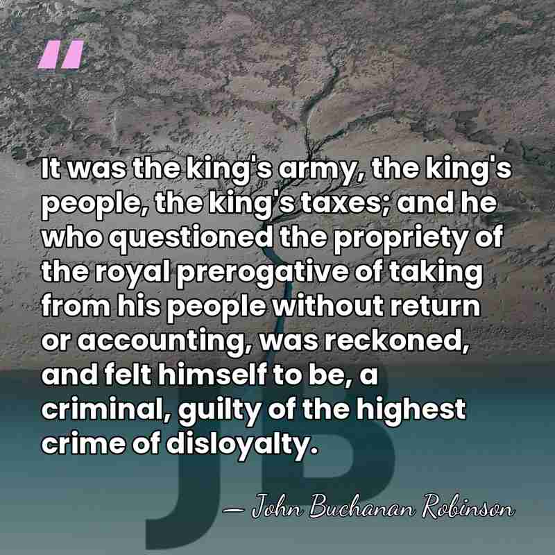 It was the king's army, the king's people, the king's taxes; and&hellip; - John Buchanan Robinson