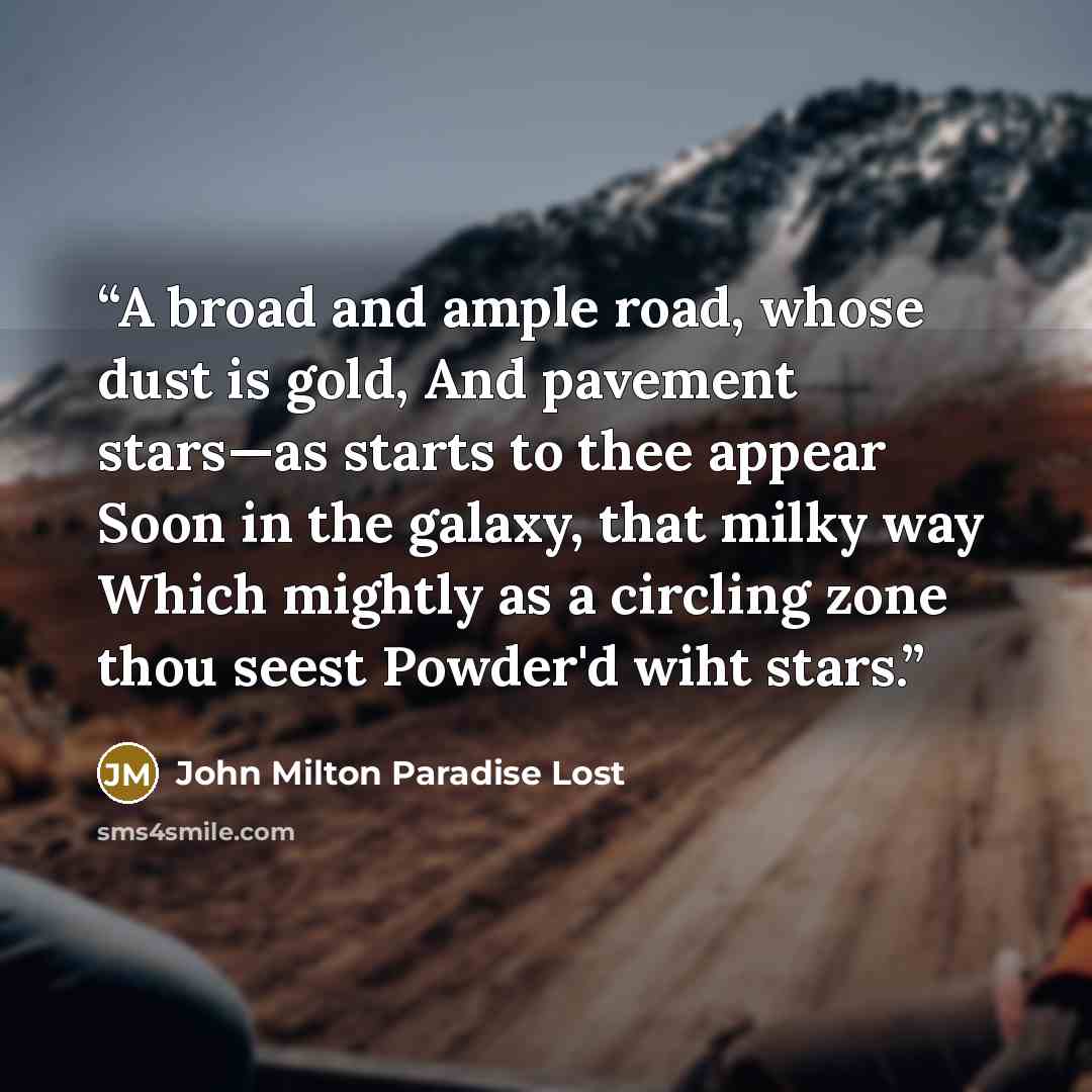 “A broad and ample road, whose dust is gold, And pavement stars—as starts to thee appear Soon in the galaxy, that milky way Which mightly as a circling zone thou seest Powder'd wiht stars.” quote by John Milton Paradise Lost