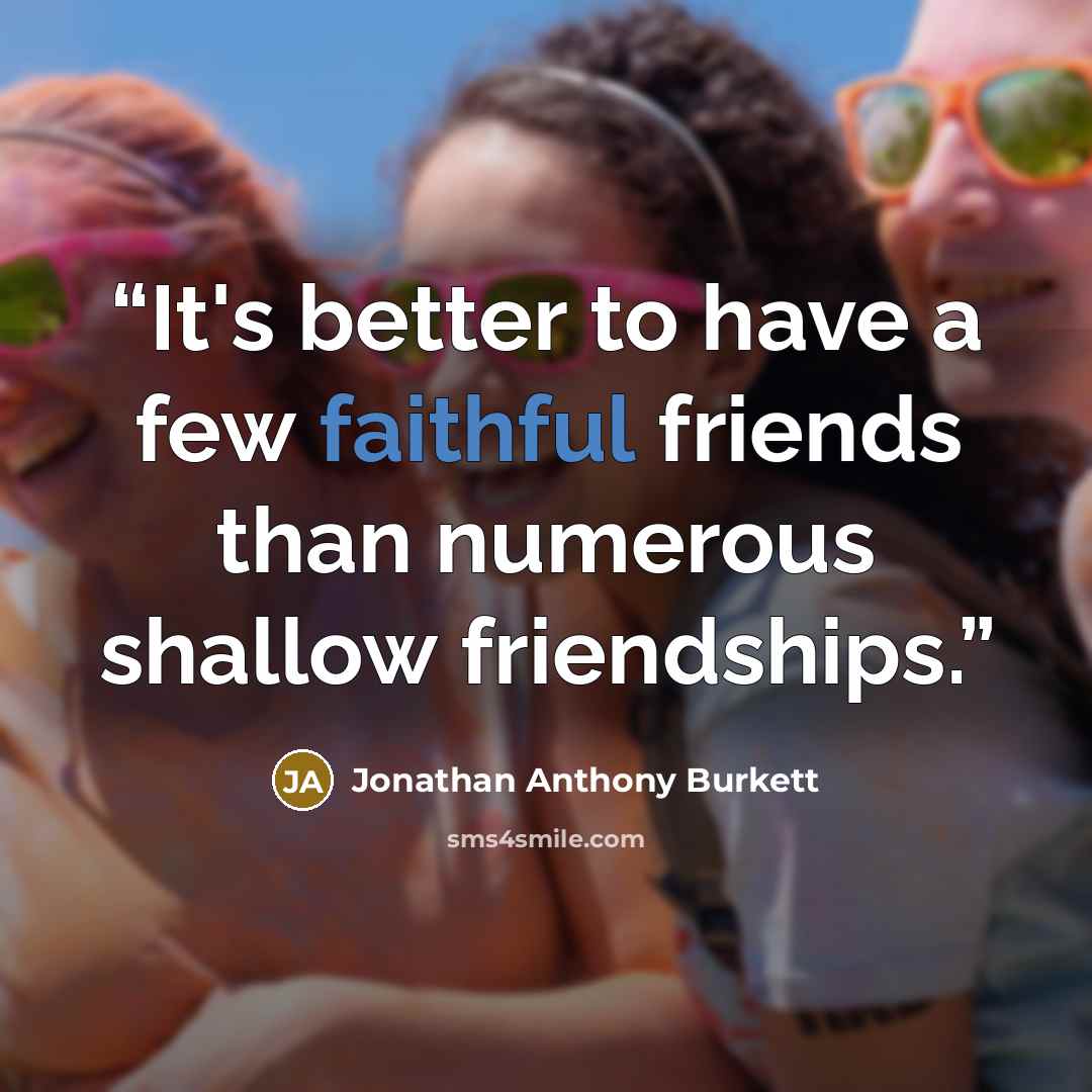“It's better to have a few faithful friends than numerous shallow friendships.” quote by Jonathan Anthony Burkett