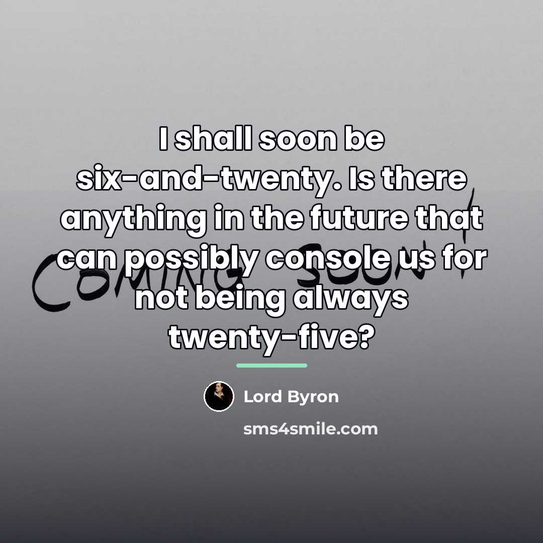 “I shall soon be six-and-twenty. Is there anything in the…” quote by Lord Byron