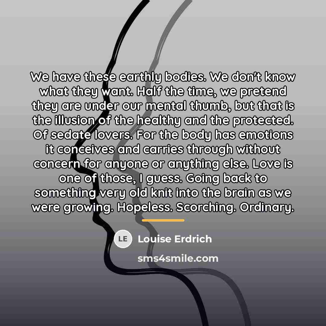“We have these earthly bodies. We don't know what they…” quote by Louise Erdrich