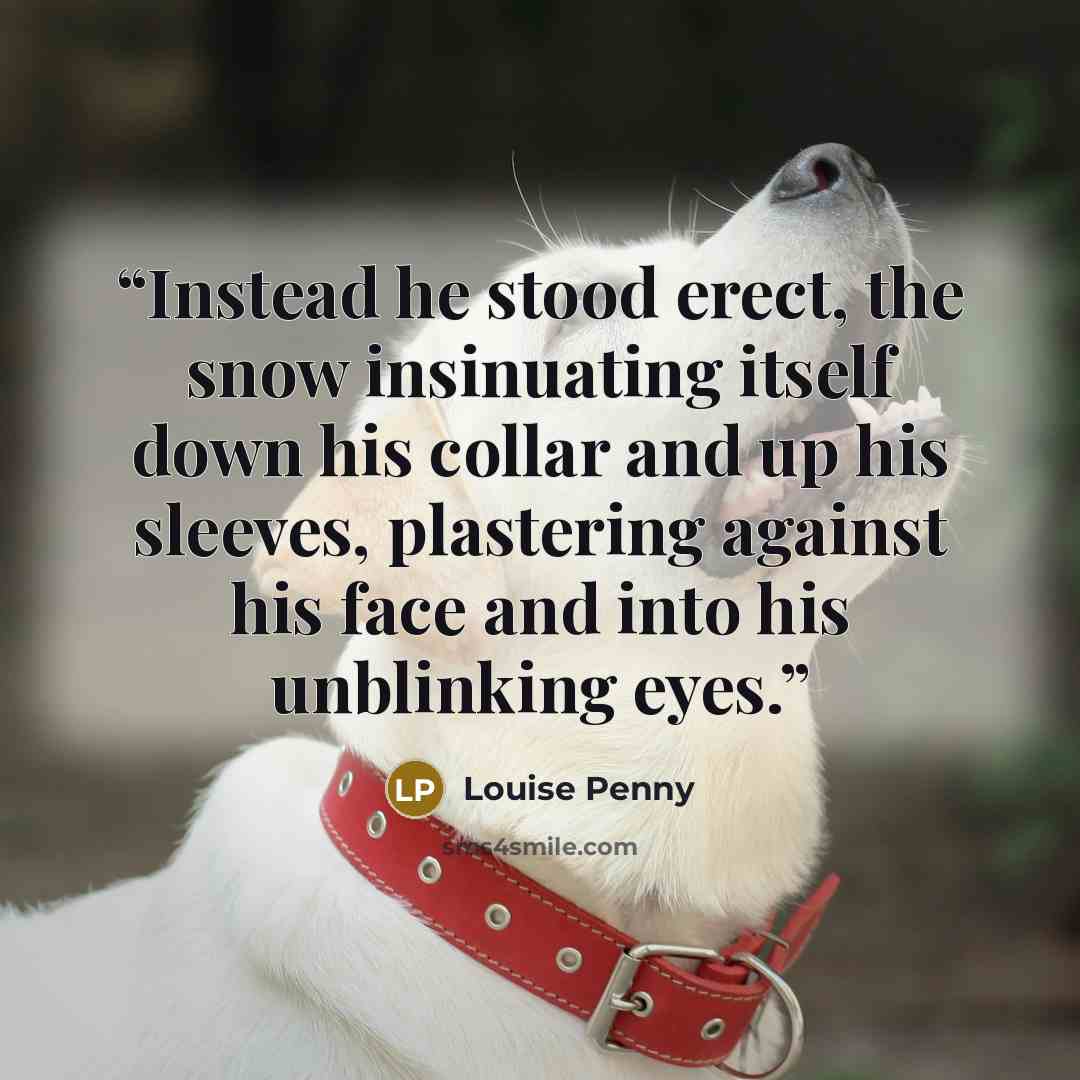 “Instead he stood erect, the snow insinuating itself down his collar and up his sleeves, plastering against his face and into his unblinking eyes.” quote by Louise Penny