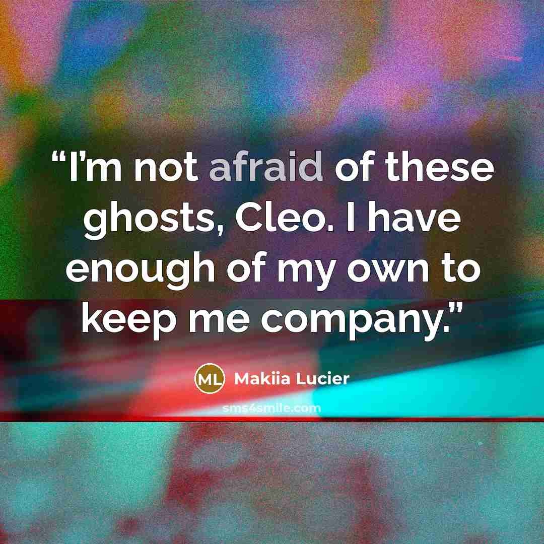 “I’m not afraid of these ghosts, Cleo. I have enough of my own to keep me company.” quote by Makiia Lucier