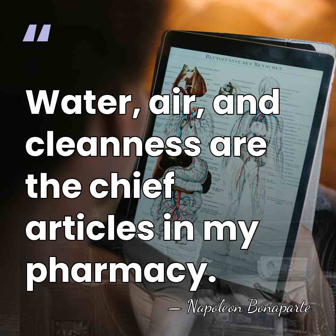 Water, air, and cleanness are the chief articles in my pharmacy. - Napoleon Bonaparte