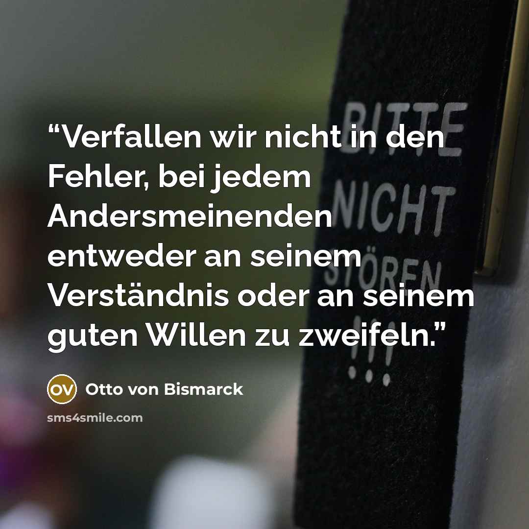 “Verfallen wir nicht in den Fehler, bei jedem Andersmeinenden entweder an seinem Verständnis oder an seinem guten Willen zu zweifeln.” quote by Otto von Bismarck