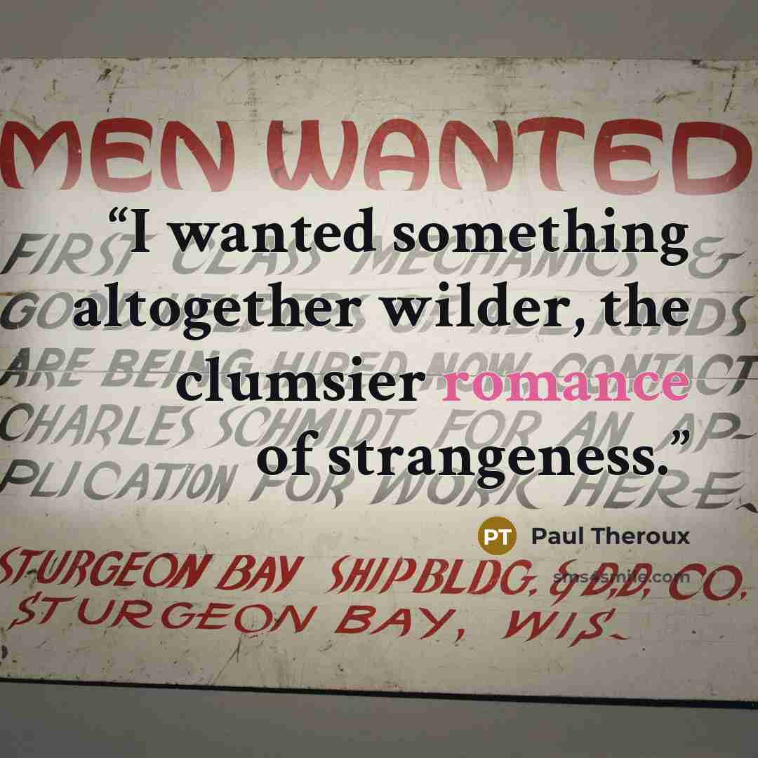 “I wanted something altogether wilder, the clumsier romance of strangeness.” quote by Paul Theroux
