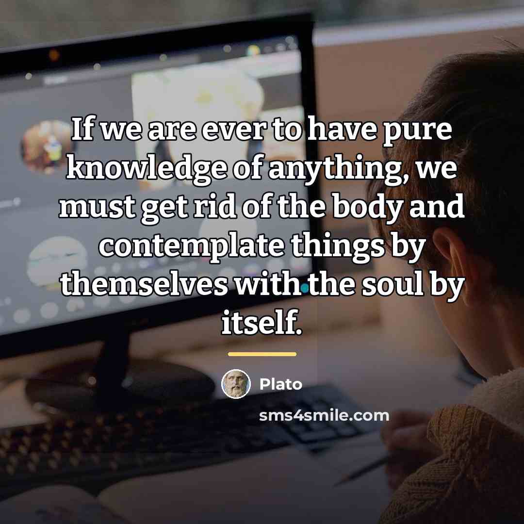 “If we are ever to have pure knowledge of anything,…” quote by Plato
