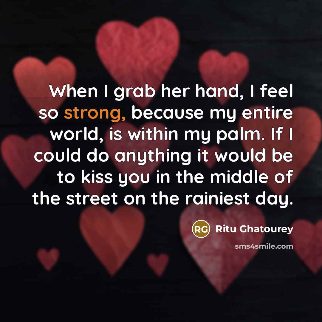 “When I grab her hand, I feel so strong, because my entire world, is within my palm. If I could do anything it would be to kiss you in the middle of the street on the rainiest day.” quote by Ritu Ghatourey