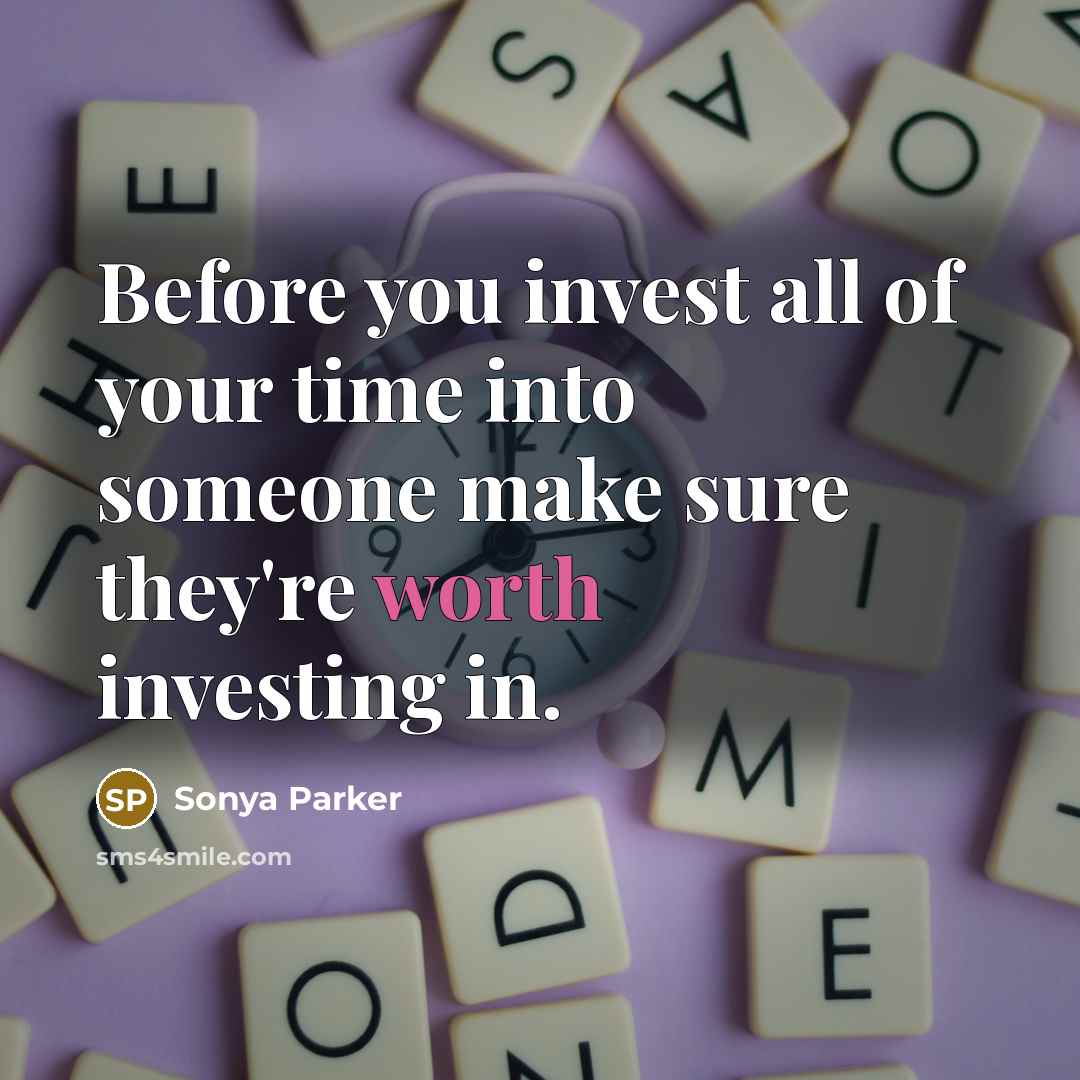 “Before you invest all of your time into someone make sure they're worth investing in.” quote by SONYA PARKER