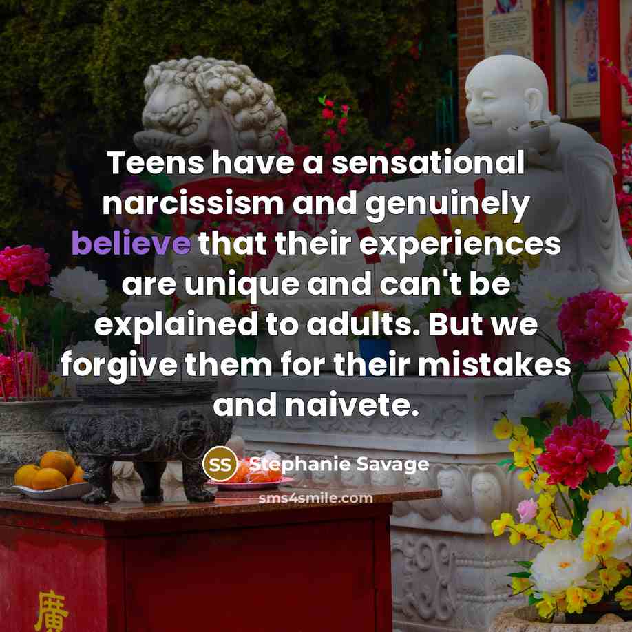“Teens have a sensational narcissism and genuinely believe that their…” quote by Stephanie Savage