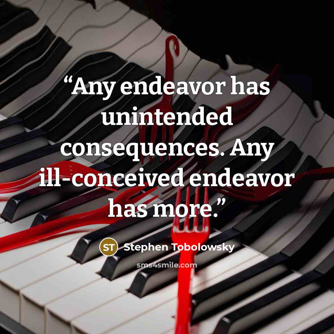 “Any endeavor has unintended consequences. Any ill-conceived endeavor has more.” quote by Stephen Tobolowsky