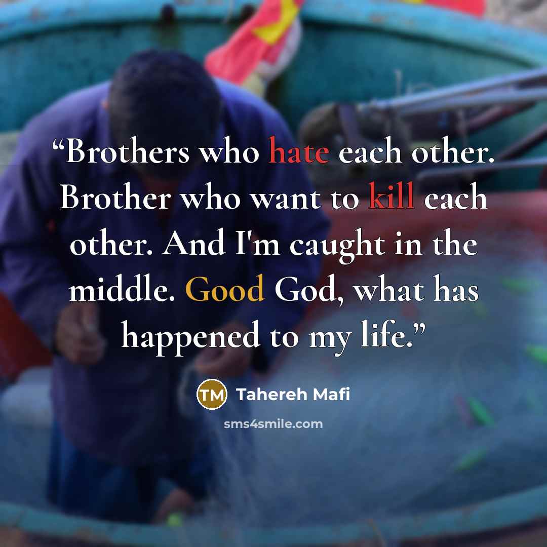 “Brothers who hate each other. Brother who want to kill each other. And I'm caught in the middle. Good God, what has happened to my life.” quote by Tahereh Mafi