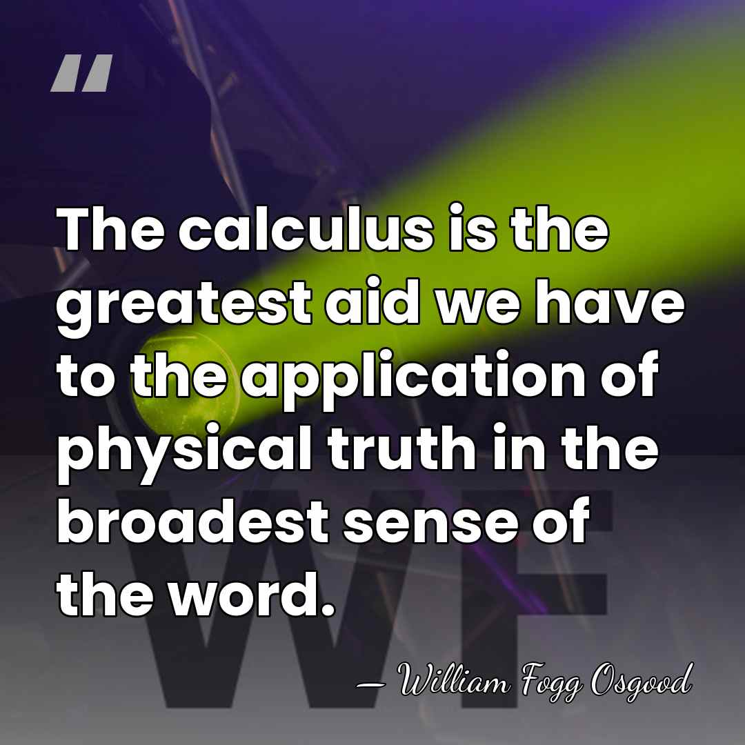 The calculus is the greatest aid we have to the application of&hellip; - William Fogg Osgood