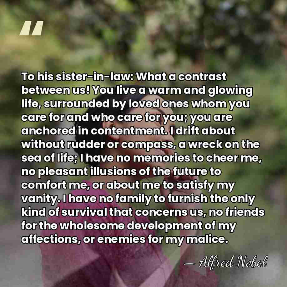 To his sister-in-law: What a contrast between us! You live a warm&hellip; - Alfred Nobel