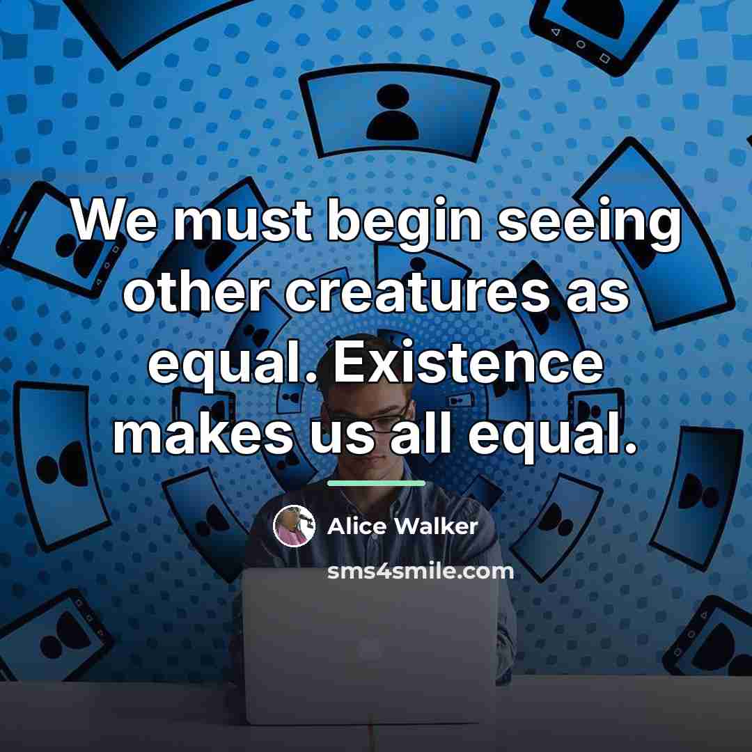 “We must begin seeing other creatures as equal. Existence makes…” quote by Alice Walker