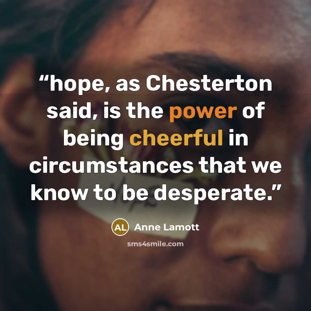 “hope, as Chesterton said, is the power of being cheerful in circumstances that we know to be desperate.” quote by Anne Lamott