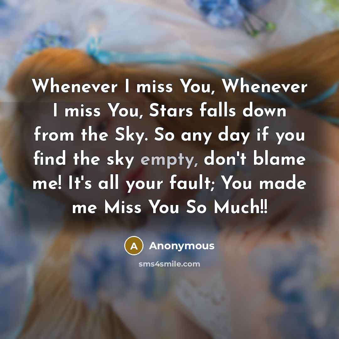 “Whenever I miss You, Whenever I miss You, Stars falls down from the Sky. So any day if you find the sky empty, don't blame me! It's all your fault; You made me Miss You So Much!!” quote by Anonymous