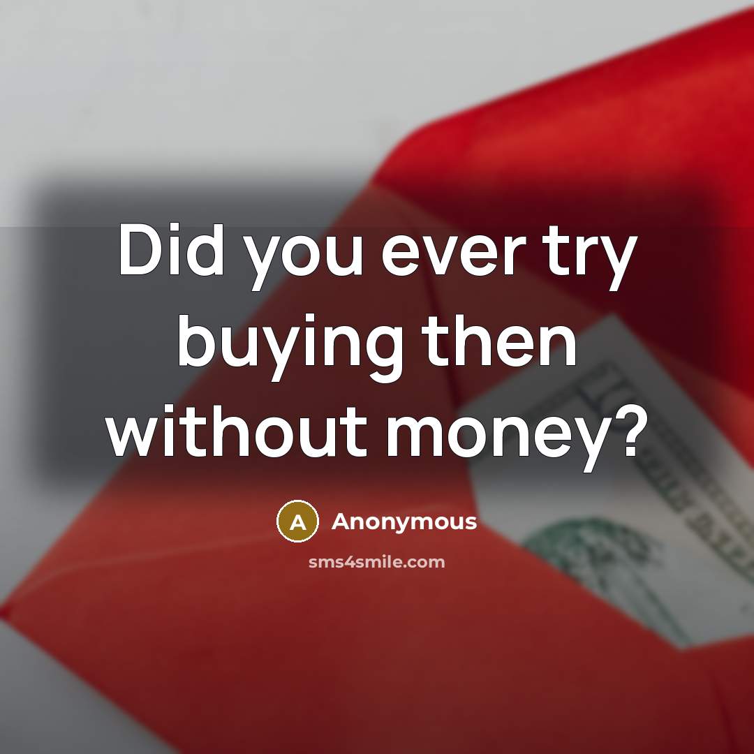 “Did you ever try buying then without money?” quote by Anonymous