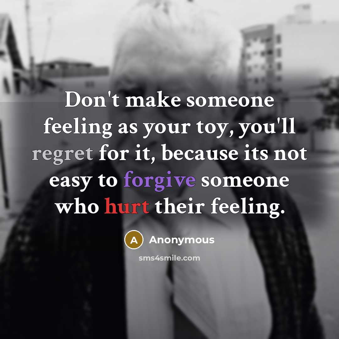 “Don't make someone feeling as your toy, you'll regret for it, because its not easy to forgive someone who hurt their feeling.” quote by Anonymous