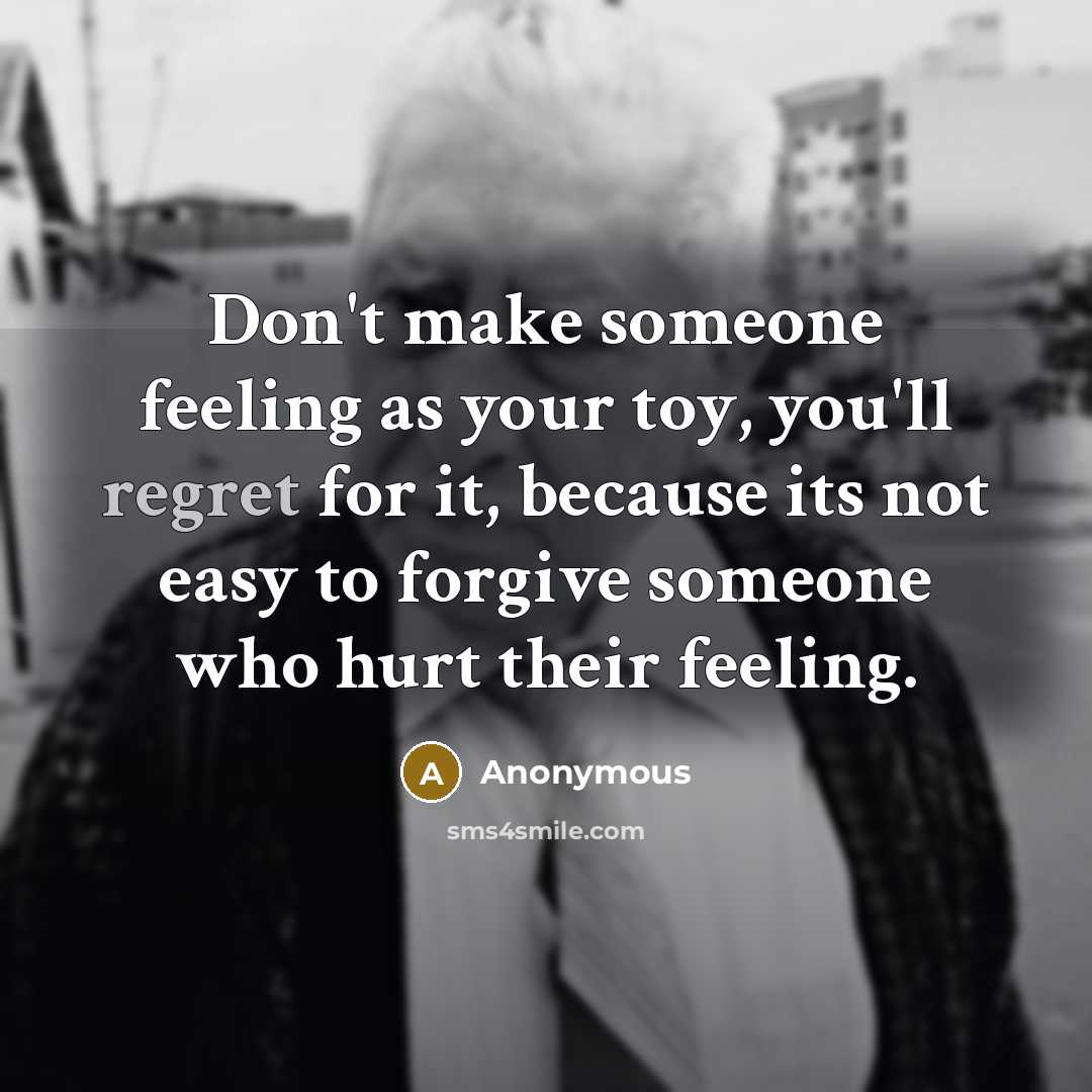 “Don't make someone feeling as your toy, you'll regret for it, because its not easy to forgive someone who hurt their feeling.” quote by Anonymous