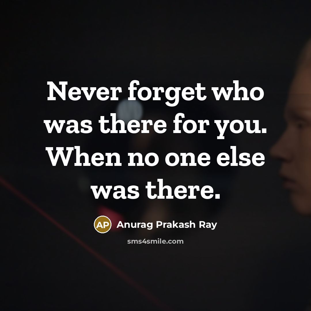 “Never forget who was there for you. When no one else was there.” quote by Anurag Prakash Ray