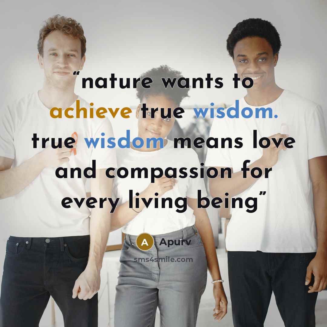 “nature wants to achieve true wisdom. true wisdom means love and compassion for every living being” quote by Apurv