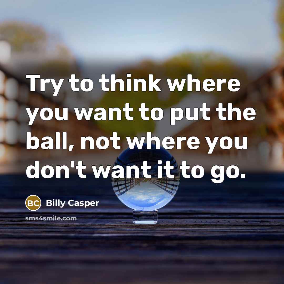 “Try to think where you want to put the ball, not where you don't want it to go.” quote by Billy Casper