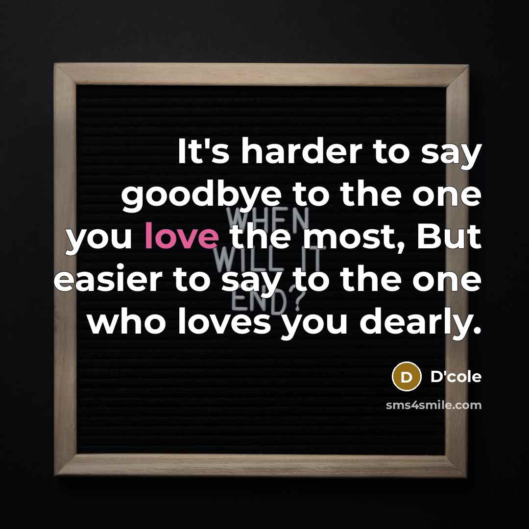 “It's harder to say goodbye to the one you love the most, But easier to say to the one who loves you dearly.” quote by D'cole