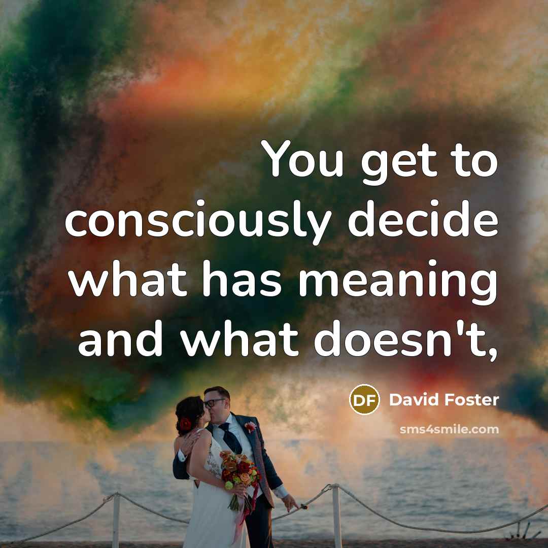 “You get to consciously decide what has meaning and what doesn't,” quote by David Foster