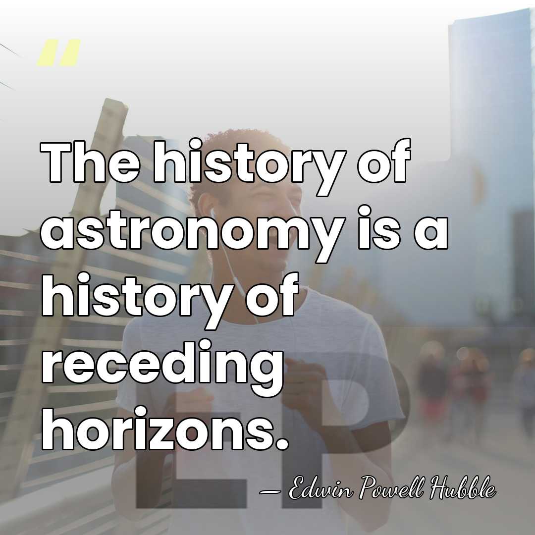 The history of astronomy is a history of receding horizons. - Edwin Powell Hubble