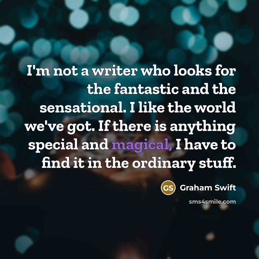 “I'm not a writer who looks for the fantastic and…” quote by Graham Swift