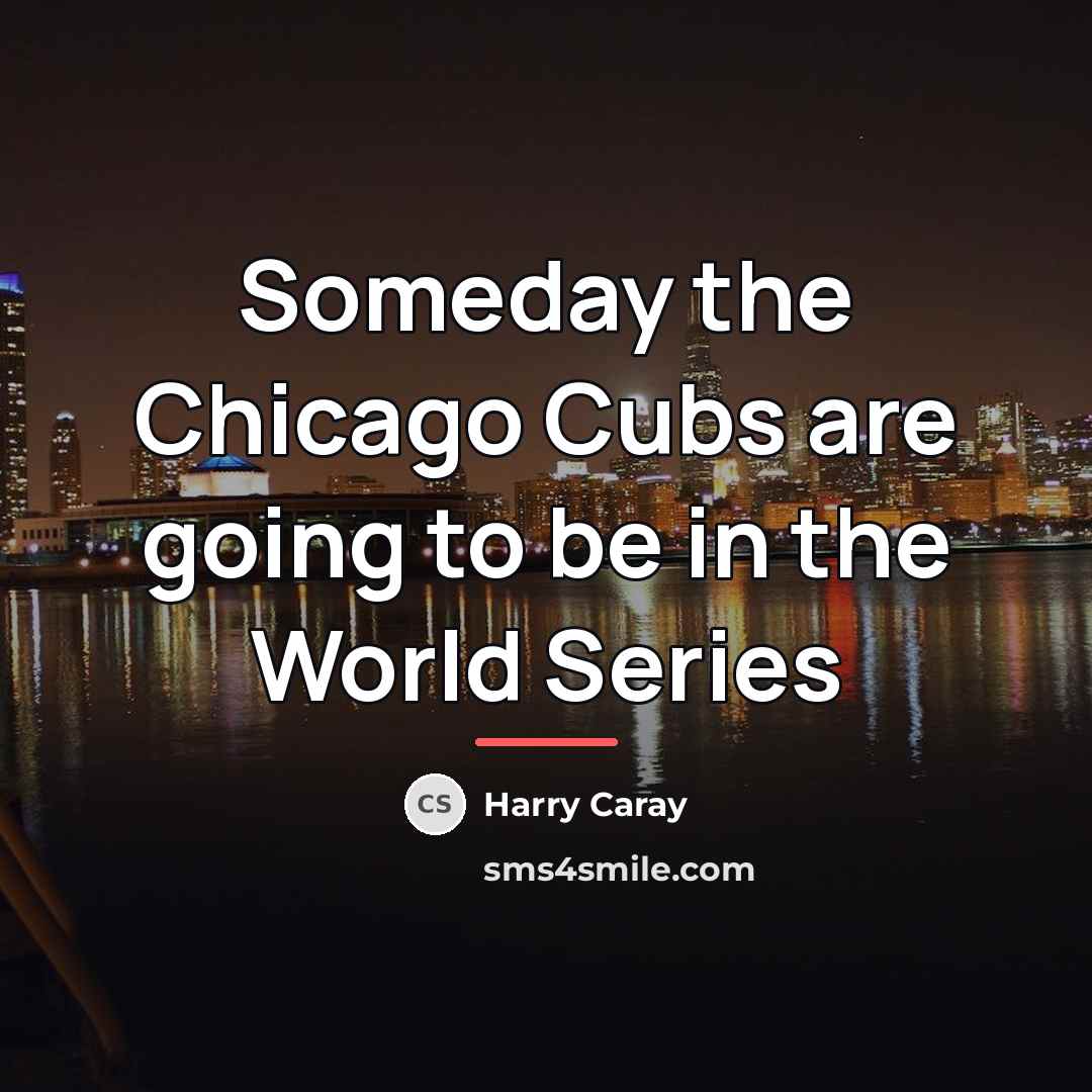 “Someday the Chicago Cubs are going to be in the…” quote by Harry Caray