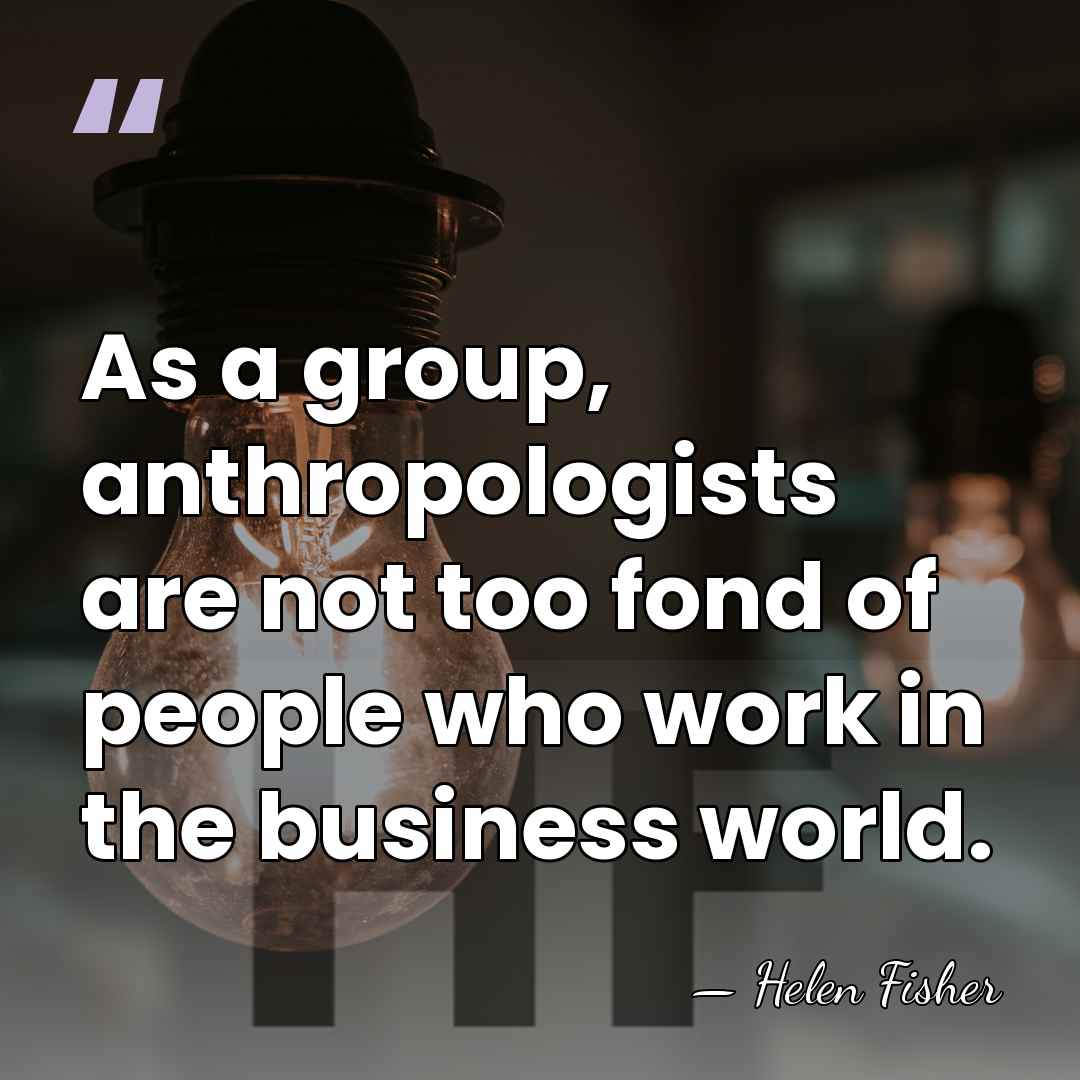 As a group, anthropologists are not too fond of people who work&hellip; - Helen Fisher