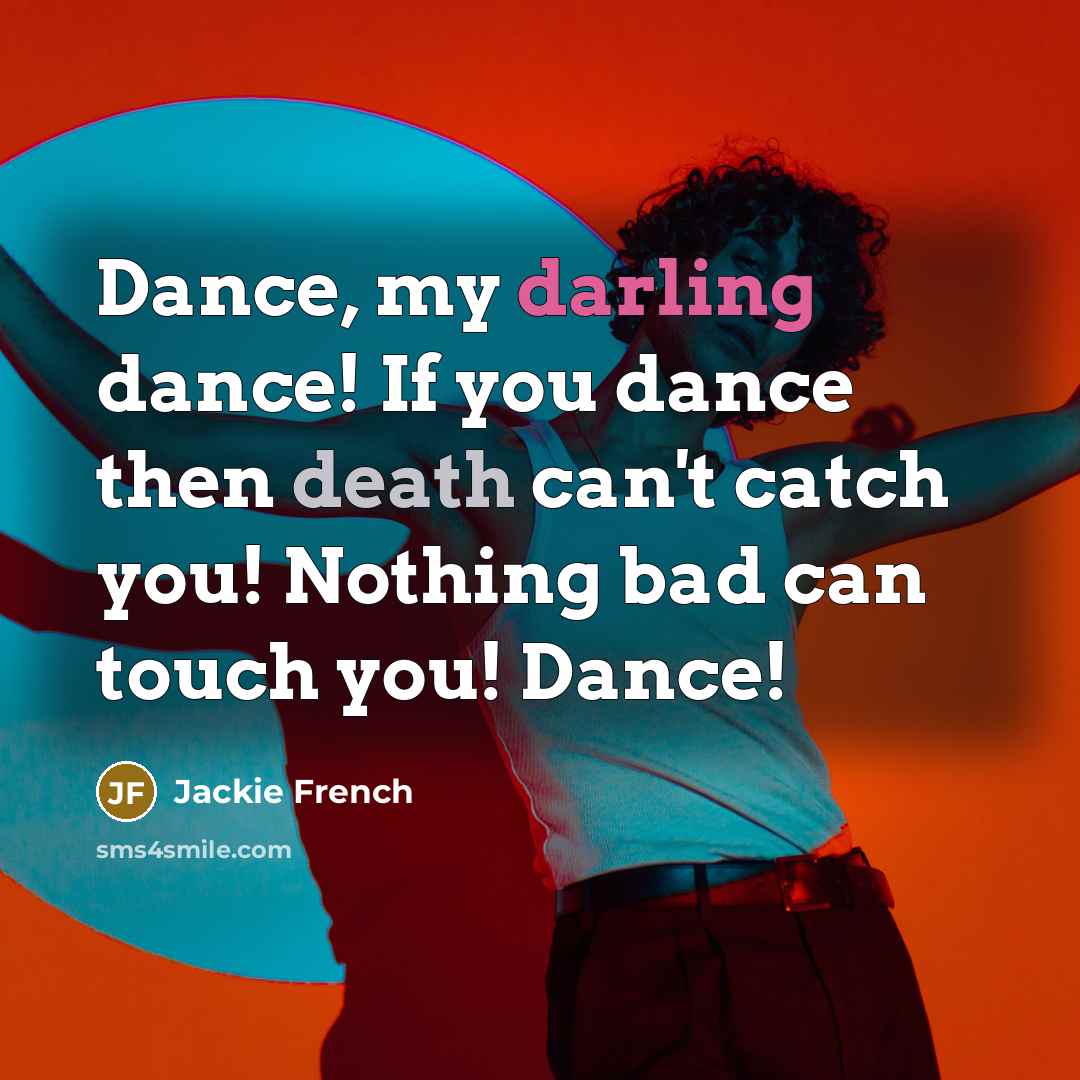 “Dance, my darling dance! If you dance then death can't catch you! Nothing bad can touch you! Dance!” quote by Jackie French