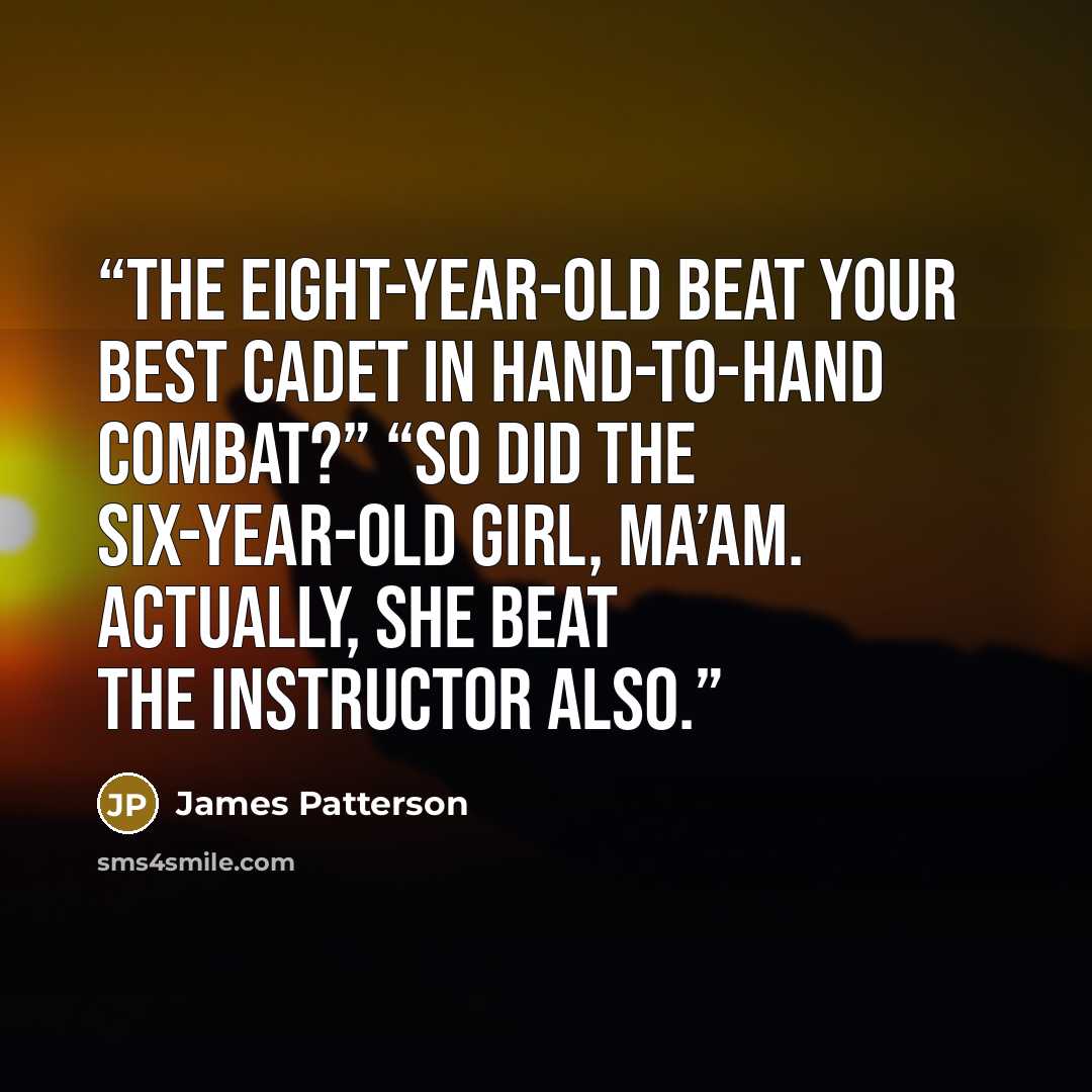 “The eight-year-old beat your best cadet in hand-to-hand combat?” “So did the six-year-old girl, ma’am. Actually, she beat the instructor also.” quote by James Patterson