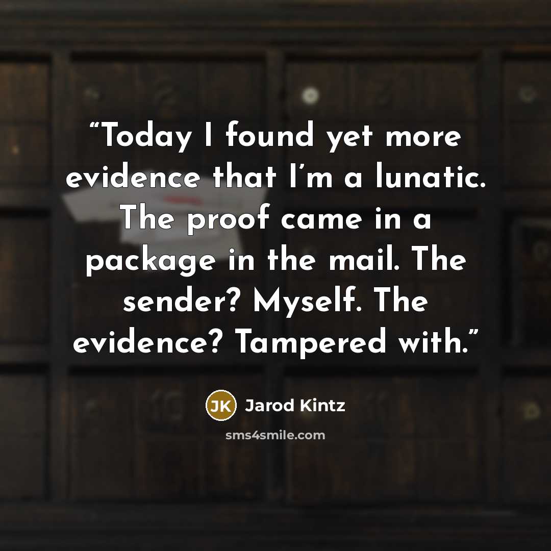 “Today I found yet more evidence that I’m a lunatic. The proof came in a package in the mail. The sender? Myself. The evidence? Tampered with.” quote by Jarod Kintz