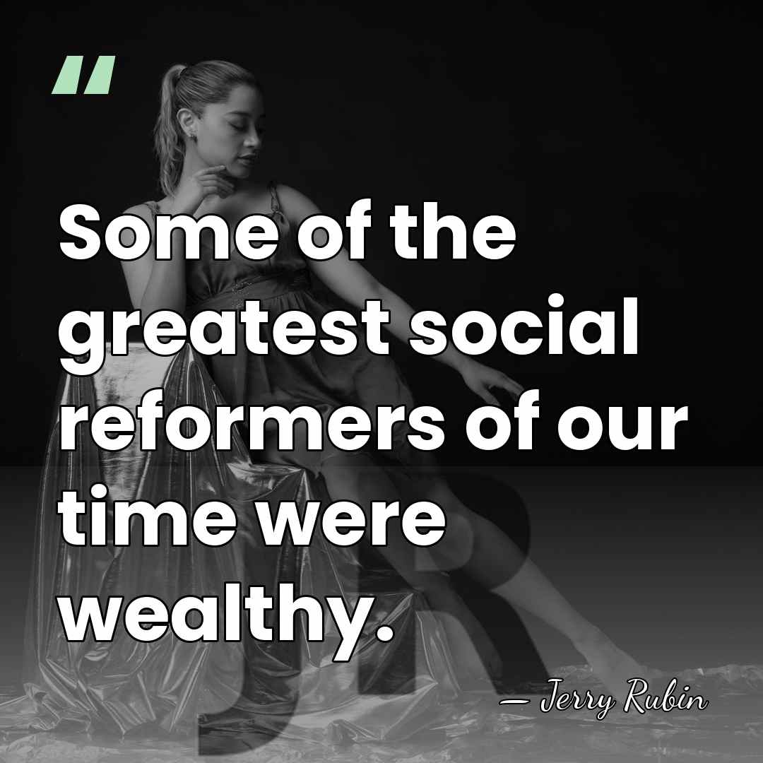 Some of the greatest social reformers of our time were wealthy. - Jerry Rubin